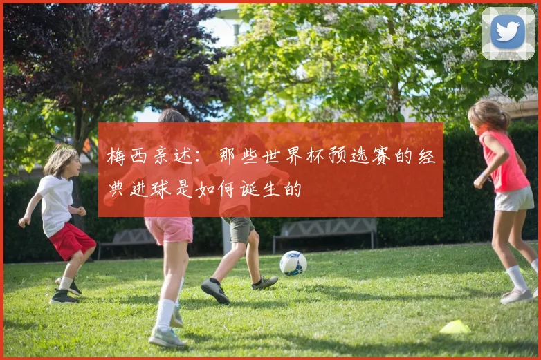 梅西亲述:那些世界杯预选赛的经典进球是如何诞生的