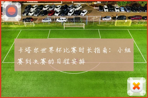 卡塔尔世界杯比赛时长指南：小组赛到决赛的日程安排