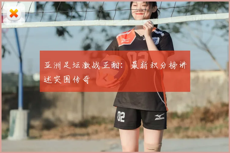亚洲足坛激战正酣:最新积分榜讲述突围传奇