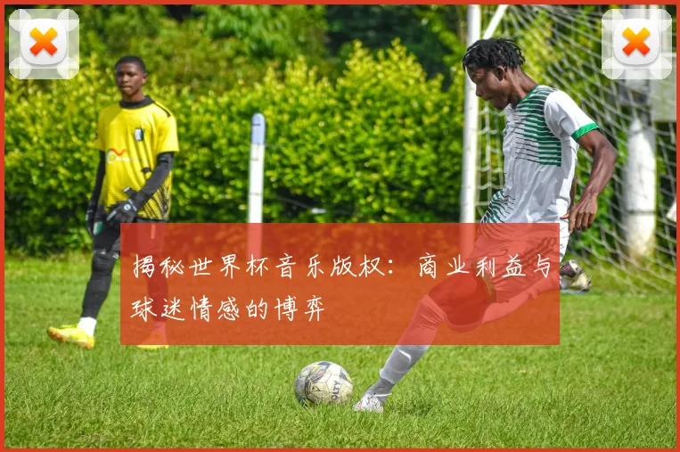 揭秘世界杯音乐版权：商业利益与球迷情感的博弈