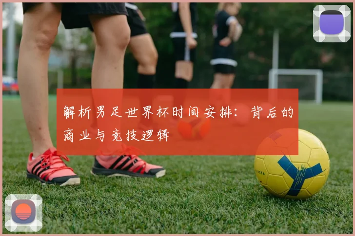 解析男足世界杯时间安排：背后的商业与竞技逻辑