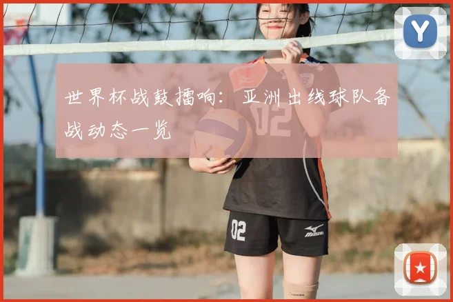 世界杯战鼓擂响:亚洲出线球队备战动态一览