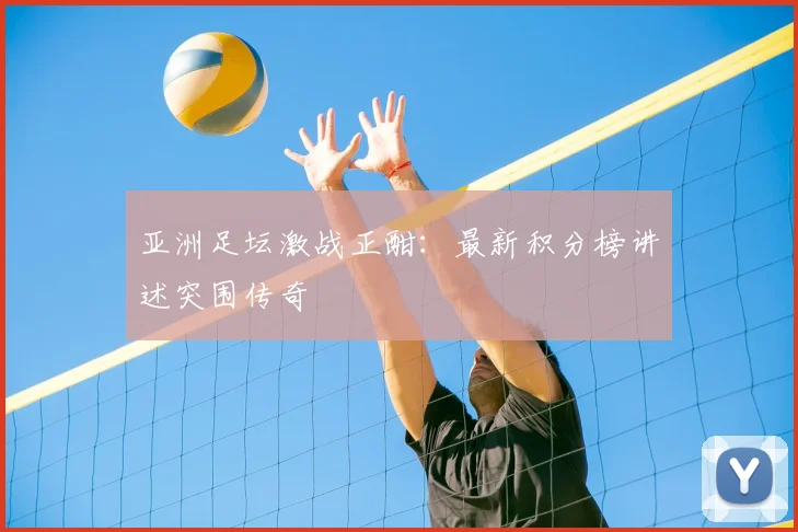 亚洲足坛激战正酣:最新积分榜讲述突围传奇