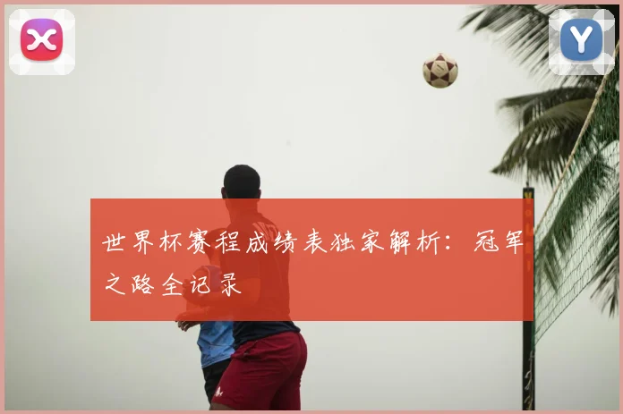 世界杯赛程成绩表独家解析：冠军之路全记录