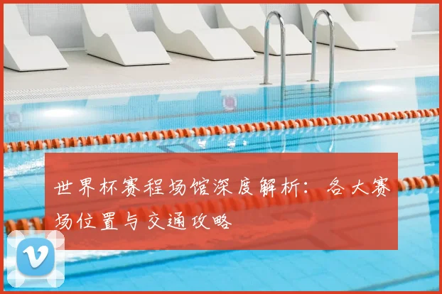 世界杯赛程场馆深度解析：各大赛场位置与交通攻略