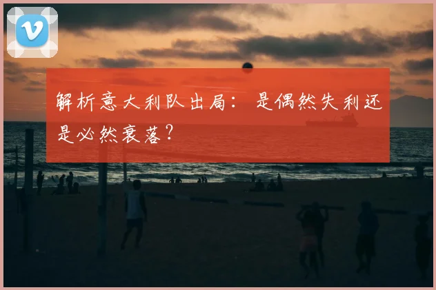解析意大利队出局：是偶然失利还是必然衰落？