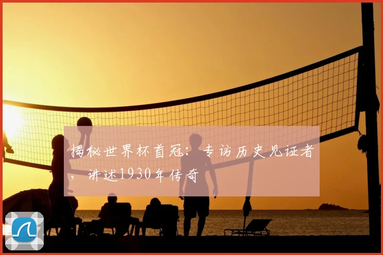 揭秘世界杯首冠：专访历史见证者，讲述1930年传奇