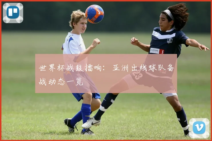 世界杯战鼓擂响：亚洲出线球队备战动态一览