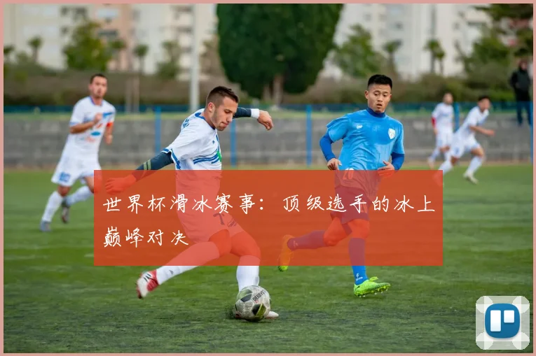 世界杯滑冰赛事:顶级选手的冰上巅峰对决