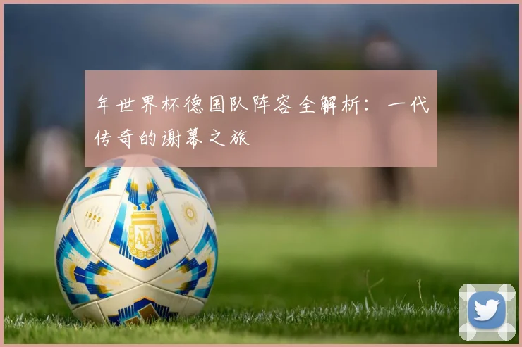 年世界杯德国队阵容全解析:一代传奇的谢幕之旅