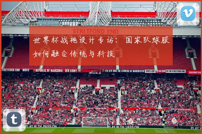 世界杯战袍设计专访:国家队球服如何融合传统与科技