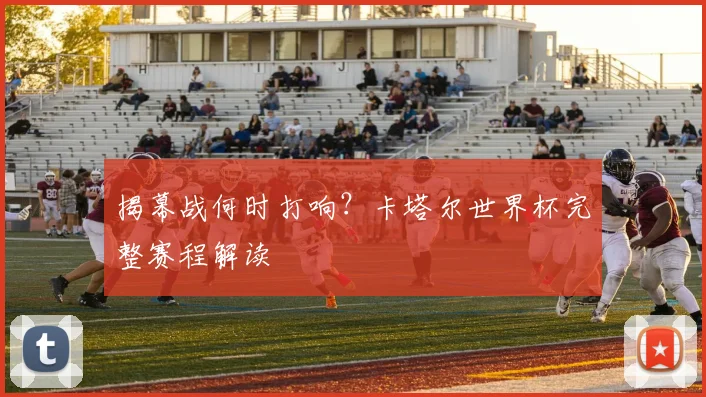 揭幕战何时打响?卡塔尔世界杯完整赛程解读