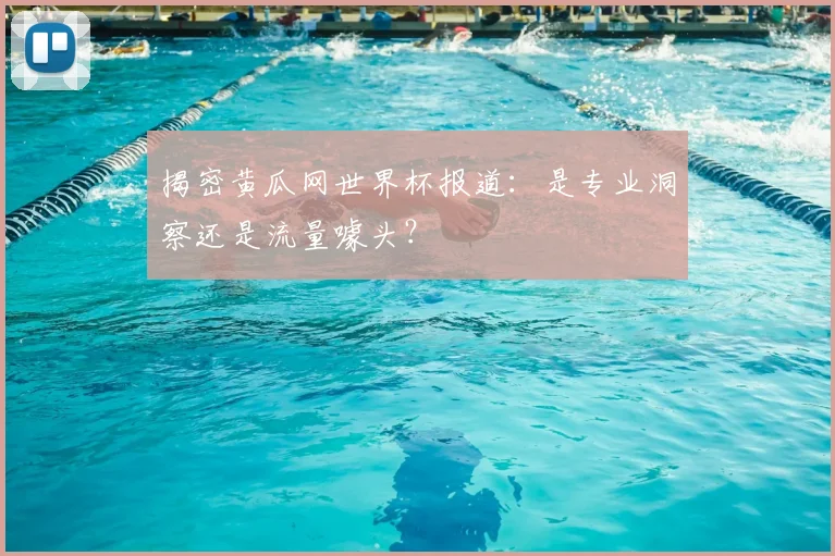揭密黄瓜网世界杯报道:是专业洞察还是流量噱头?