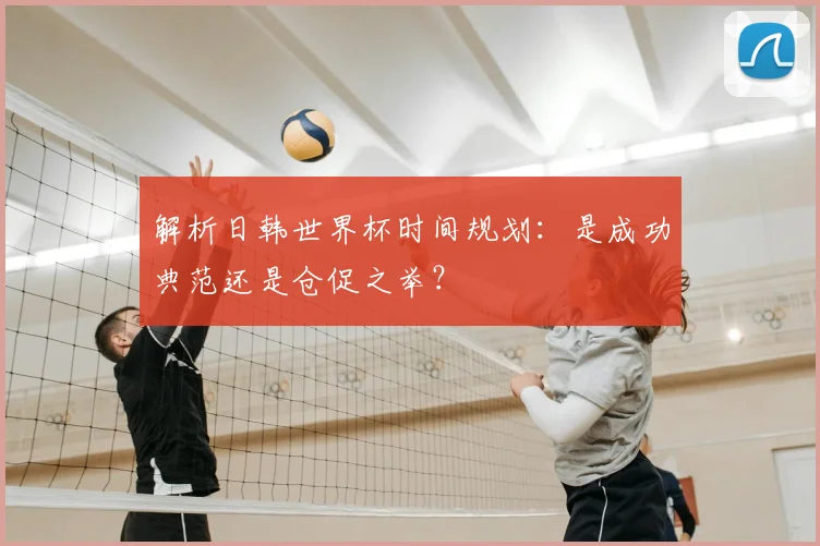解析日韩世界杯时间规划：是成功典范还是仓促之举？