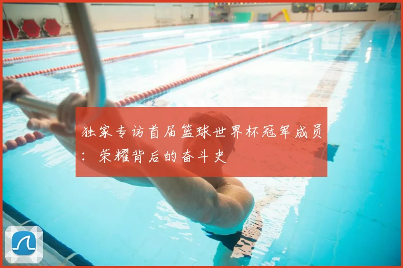 独家专访首届篮球世界杯冠军成员:荣耀背后的奋斗史