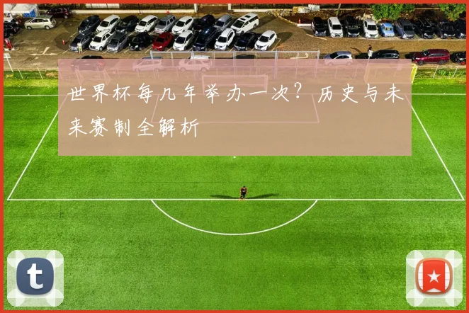 世界杯每几年举办一次?历史与未来赛制全解析