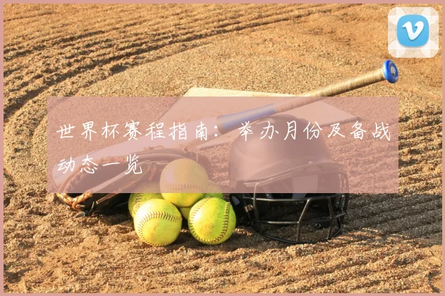 世界杯赛程指南：举办月份及备战动态一览