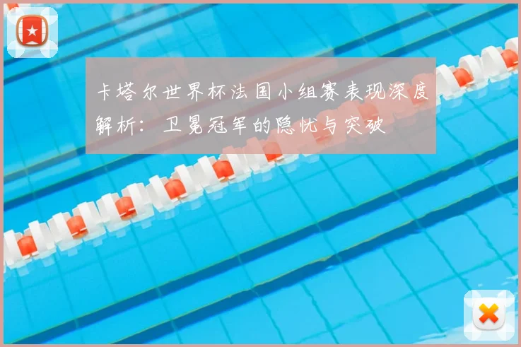 卡塔尔世界杯法国小组赛表现深度解析：卫冕冠军的隐忧与突破