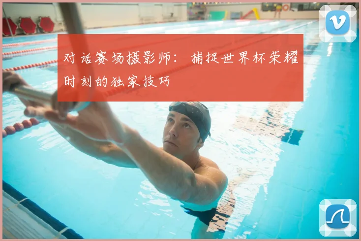 对话赛场摄影师:捕捉世界杯荣耀时刻的独家技巧