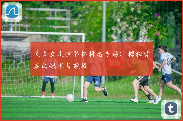 美国女足世界杯排名专访:揭秘背后的战术与数据