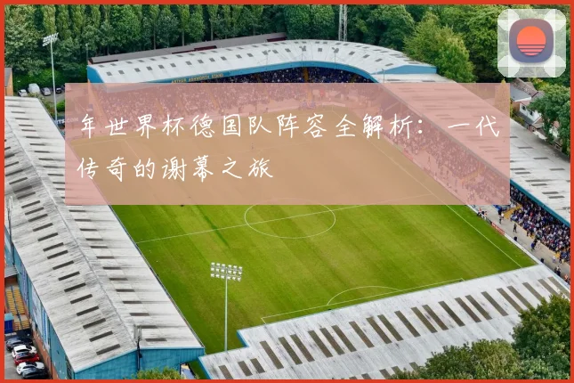 年世界杯德国队阵容全解析:一代传奇的谢幕之旅
