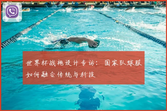 世界杯战袍设计专访:国家队球服如何融合传统与科技