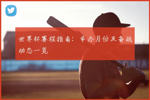 世界杯赛程指南：举办月份及备战动态一览