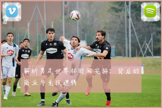 解析男足世界杯时间安排：背后的商业与竞技逻辑