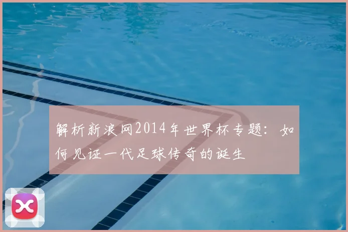 解析新浪网2014年世界杯专题：如何见证一代足球传奇的诞生