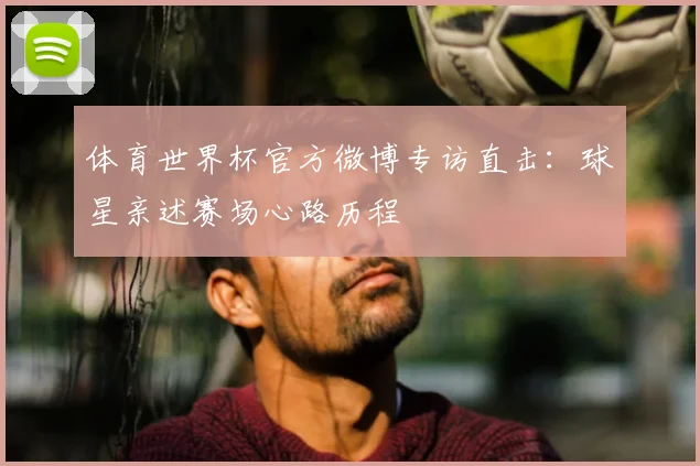 体育世界杯官方微博专访直击:球星亲述赛场心路历程