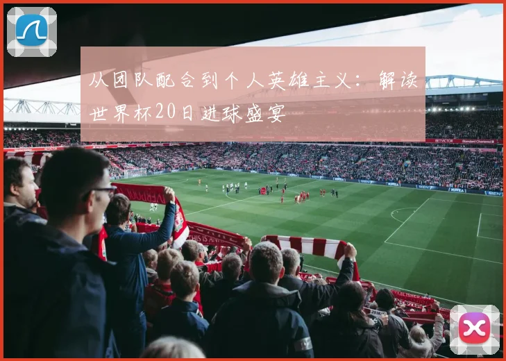 从团队配合到个人英雄主义：解读世界杯20日进球盛宴