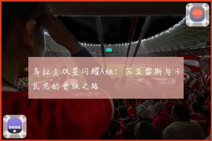 乌拉圭双星闪耀A组：苏亚雷斯与卡瓦尼的晋级之路