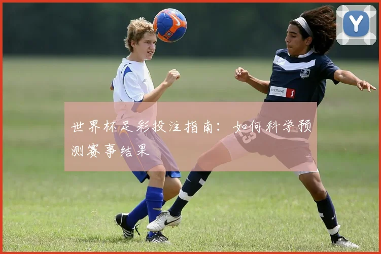 世界杯足彩投注指南：如何科学预测赛事结果