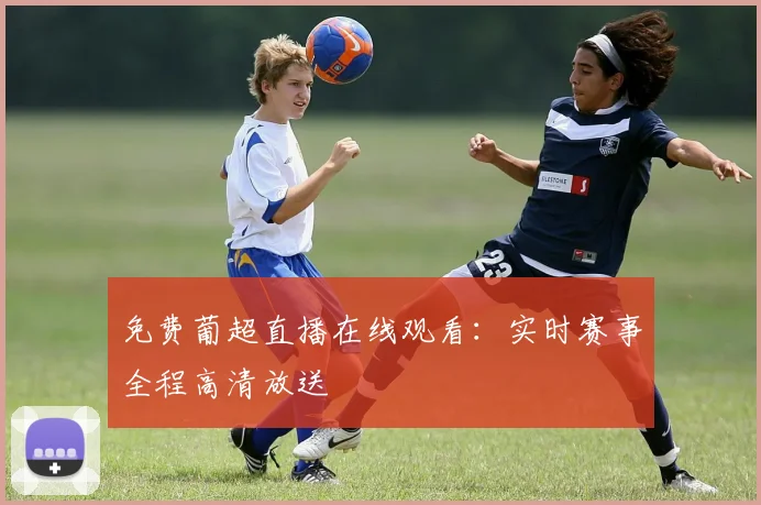 免费葡超直播在线观看：实时赛事全程高清放送