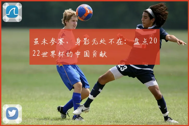 虽未参赛，身影无处不在：盘点2022世界杯的中国贡献