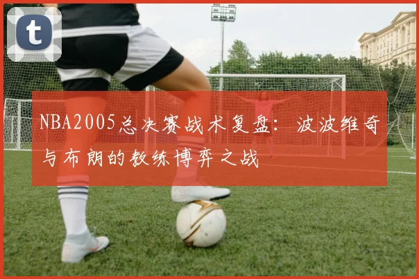 NBA2005总决赛战术复盘：波波维奇与布朗的教练博弈之战