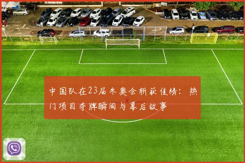 中国队在23届冬奥会斩获佳绩：热门项目夺牌瞬间与幕后故事