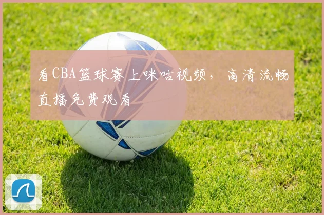 看CBA篮球赛上咪咕视频，高清流畅直播免费观看