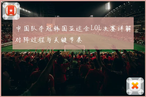 中国队夺冠韩国亚运会LOL决赛详解对阵过程与关键节奏