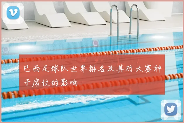 巴西足球队世界排名及其对大赛种子席位的影响
