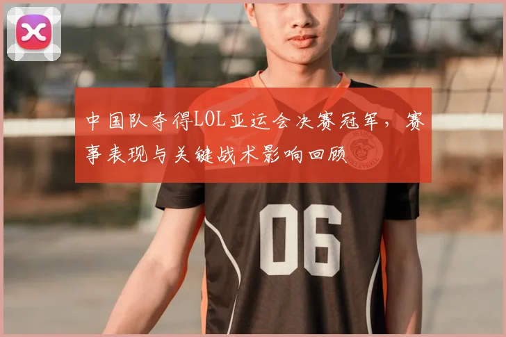 中国队夺得LOL亚运会决赛冠军，赛事表现与关键战术影响回顾