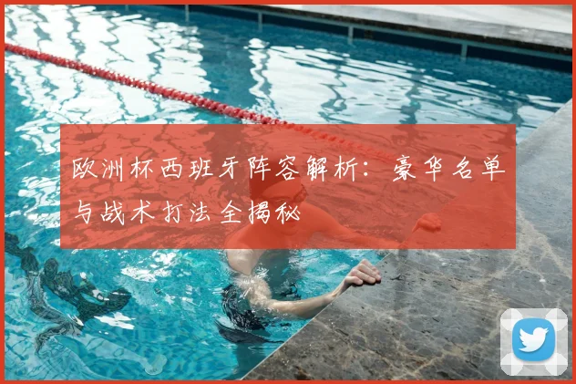 欧洲杯西班牙阵容解析：豪华名单与战术打法全揭秘
