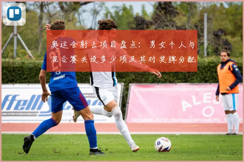 奥运会射击项目盘点：男女个人与混合赛共设多少项及其对奖牌分配影响
