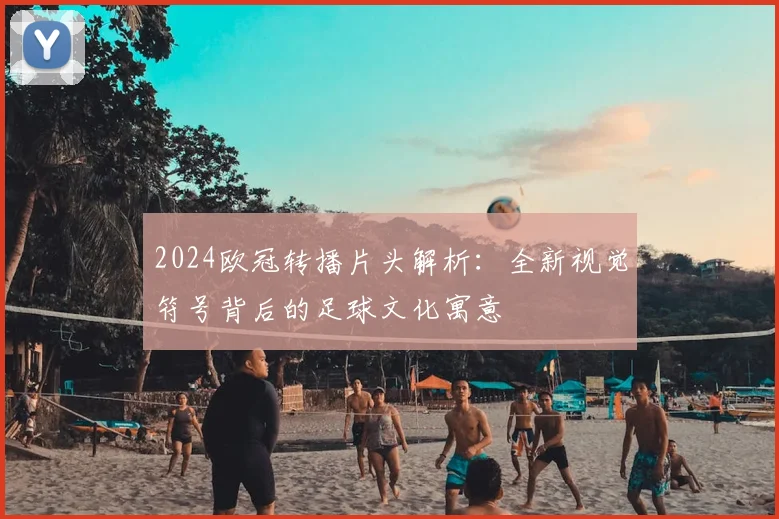 2024欧冠转播片头解析：全新视觉符号背后的足球文化寓意