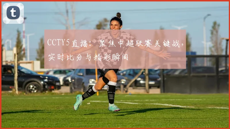 CCTY5直播：聚焦中超联赛关键战，实时比分与精彩瞬间