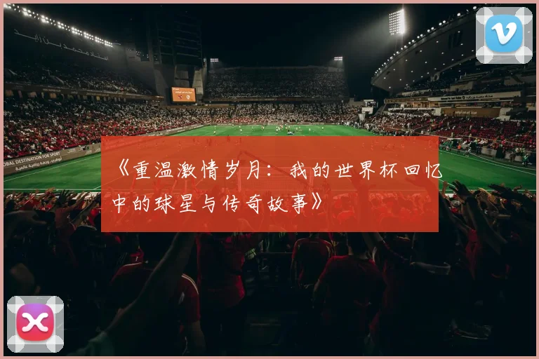 《重温激情岁月：我的世界杯回忆中的球星与传奇故事》