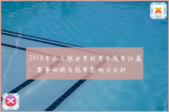 2018年乒乓球世界杯男单冠军归属：赛事回顾与冠军影响力分析