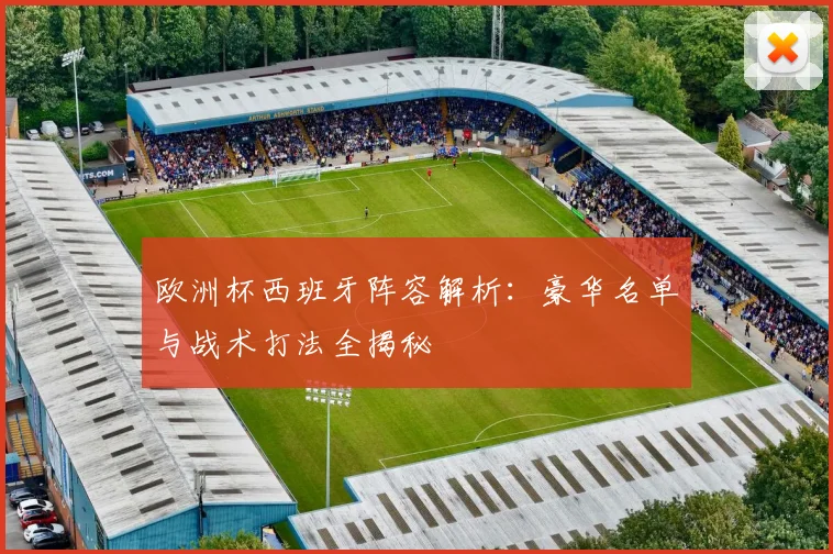 欧洲杯西班牙阵容解析：豪华名单与战术打法全揭秘