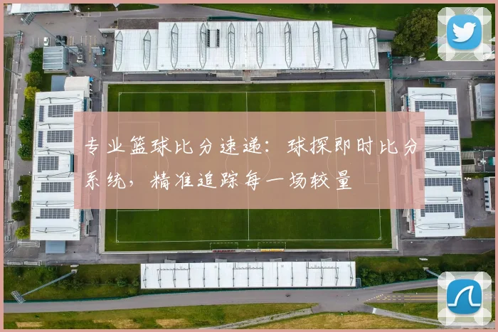 专业篮球比分速递：球探即时比分系统，精准追踪每一场较量