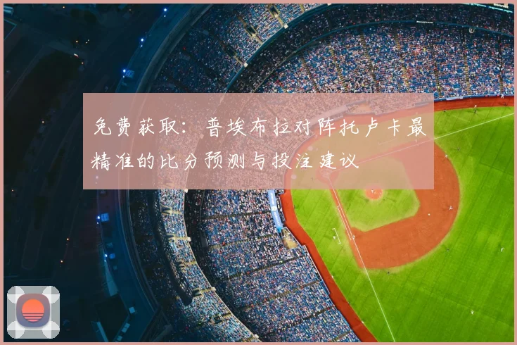 免费获取：普埃布拉对阵托卢卡最精准的比分预测与投注建议